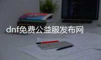 dnf免费公益服发布网通用辅助（提供最新版免费辅助下载）