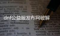 dnf公益服发布网破解注册（DNF发布网公益服发布网）