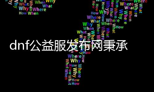 dnf公益服发布网秉承诚信为主的宗旨（打造一个诚信的dnf公益服发布网）