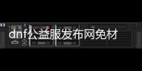 dnf公益服发布网免材料ct（无需材料的公益服发布网ct）