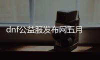 dnf公益服发布网五月开（最新公布的开服时间）