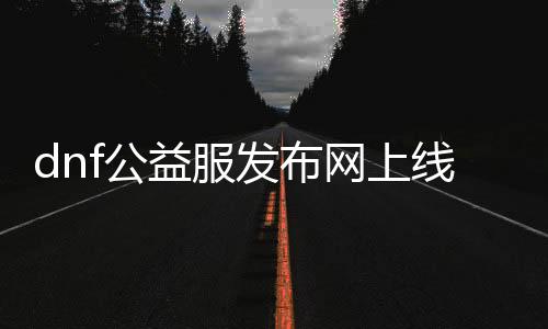 dnf公益服发布网上线送时装（dnf公益服发布网cdk）