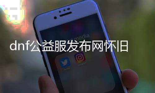 dnf公益服发布网怀旧（70怀旧dnf公益服发布网）