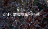 dnf公益服发布网抖音直播（了解最新的DNF公益服发布网抖音直播活动）