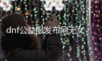 dnf公益服发布网无女鬼剑（dnf2020女鬼剑）