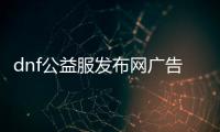 dnf公益服发布网广告（打造最火爆的地下城私服）