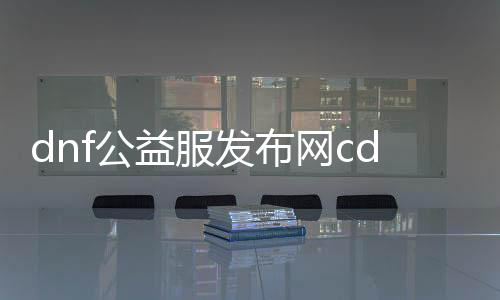 dnf公益服发布网cd（DNF公益服发布网技能冷却时间）