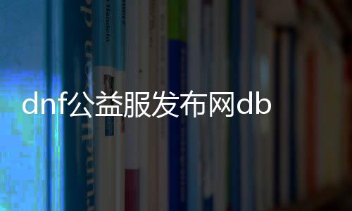 dnf公益服发布网db（dnf公益服发布网gm权限通用）