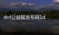 dnf公益服发布网1dnfwg（dnf公益服发布网cdk漏洞）