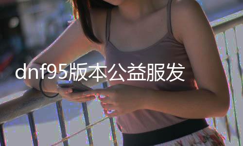 dnf95版本公益服发布网新开，全新职业玩法一览