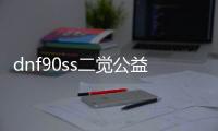 dnf90ss二觉公益服发布网（dnf2019二觉装扮还能弄到吗）