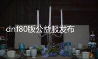 dnf80版公益服发布网（dnf公益服发布网服务器在哪买）