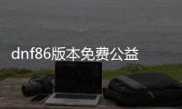 dnf86版本免费公益服发布网直播（精彩直播尽在dnf86版本免费公益服发布网）