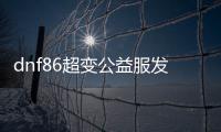 dnf86超变公益服发布网（游戏介绍和特色功能详解）