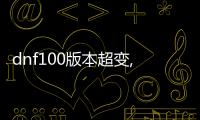 dnf100版本超变,态公益服发布网（全新版本详情介绍）