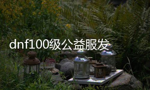 dnf100级公益服发布网1毛是真的吗？dnf100级公益服发布网1毛是如何实现的？