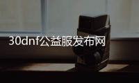 30dnf公益服发布网（dnf公益服发布网开服时间）