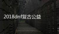 2018dnf复古公益服发布网（dnf公益服发布网站）