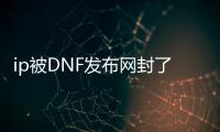 ip被DNF发布网封了怎么办（dnf封ip是什么意思啊）