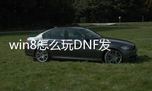 win8怎么玩DNF发布网（w8能玩DNF发布网吗）