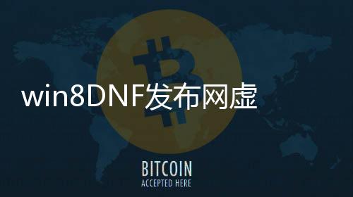 win8DNF发布网虚拟机（dnf虚拟机8开电脑配置）