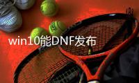 win10能DNF发布网