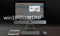 win10可以晚DNF发布网吗（DNF发布网win10能玩吗）